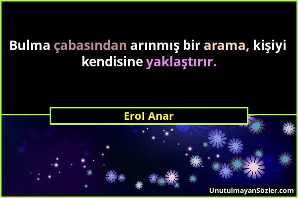 Erol Anar - Bulma çabasından arınmış bir arama, kişiyi kendisine yaklaştırır....