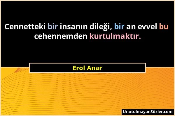 Erol Anar - Cennetteki bir insanın dileği, bir an evvel bu cehennemden kurtulmaktır....