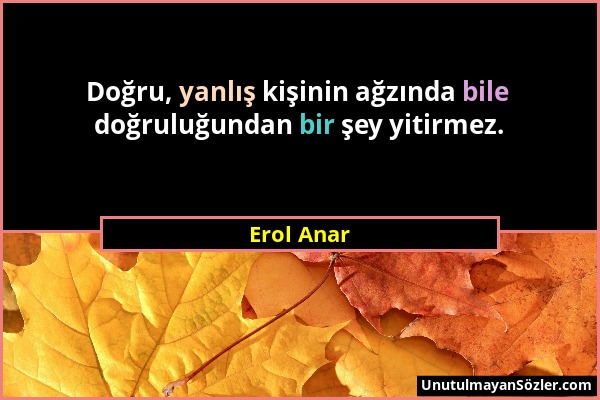 Erol Anar - Doğru, yanlış kişinin ağzında bile doğruluğundan bir şey yitirmez....