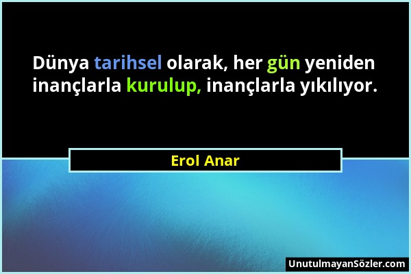 Erol Anar - Dünya tarihsel olarak, her gün yeniden inançlarla kurulup, inançlarla yıkılıyor....