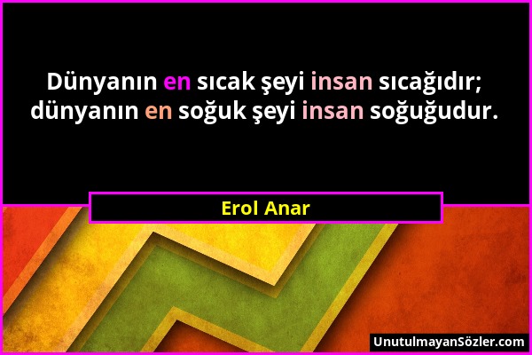 Erol Anar - Dünyanın en sıcak şeyi insan sıcağıdır; dünyanın en soğuk şeyi insan soğuğudur....