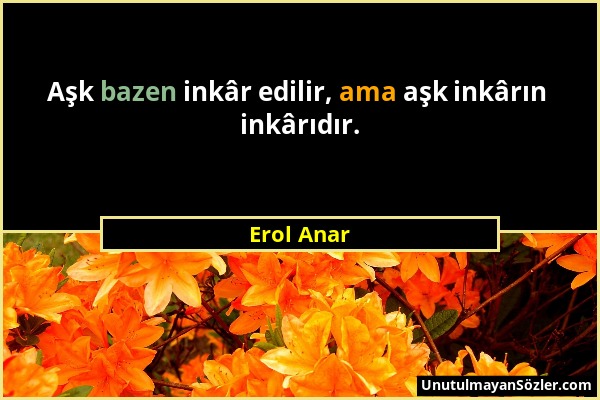 Erol Anar - Aşk bazen inkâr edilir, ama aşk inkârın inkârıdır....