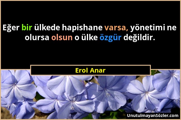 Erol Anar - Eğer bir ülkede hapishane varsa, yönetimi ne olursa olsun o ülke özgür değildir....