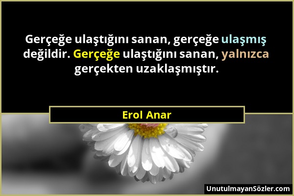 Erol Anar - Gerçeğe ulaştığını sanan, gerçeğe ulaşmış değildir. Gerçeğe ulaştığını sanan, yalnızca gerçekten uzaklaşmıştır....