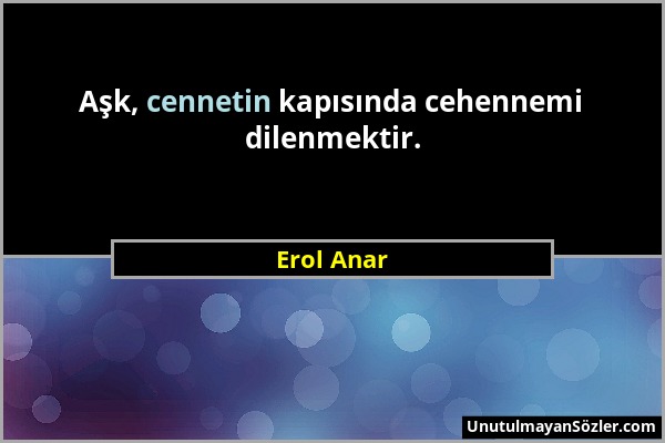 Erol Anar - Aşk, cennetin kapısında cehennemi dilenmektir....