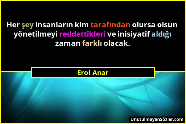 Erol Anar - Her şey insanların kim tarafından olursa olsun yönetilmeyi reddettikleri ve inisiyatif aldığı zaman farklı olacak....