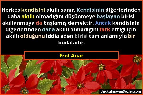 Erol Anar - Herkes kendisini akıllı sanır. Kendisinin diğerlerinden daha akıllı olmadığını düşünmeye başlayan birisi akıllanmaya da başlamış demektir....