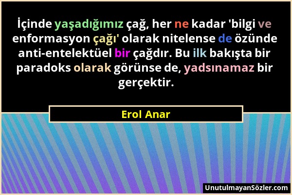 Erol Anar - İçinde yaşadığımız çağ, her ne kadar 'bilgi ve enformasyon çağı' olarak nitelense de özünde anti-entelektüel bir çağdır. Bu ilk bakışta bi...