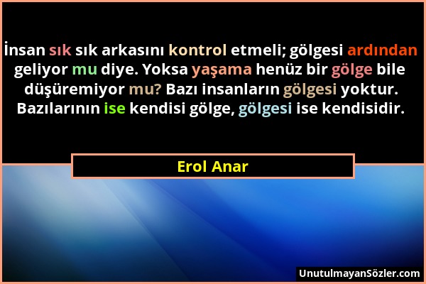 Erol Anar - İnsan sık sık arkasını kontrol etmeli; gölgesi ardından geliyor mu diye. Yoksa yaşama henüz bir gölge bile düşüremiyor mu? Bazı insanların...