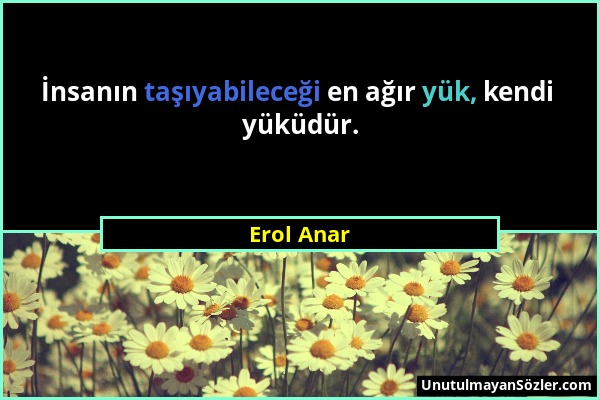 Erol Anar - İnsanın taşıyabileceği en ağır yük, kendi yüküdür....