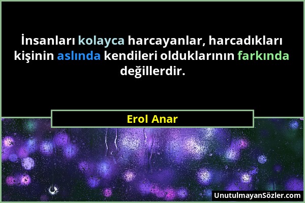 Erol Anar - İnsanları kolayca harcayanlar, harcadıkları kişinin aslında kendileri olduklarının farkında değillerdir....