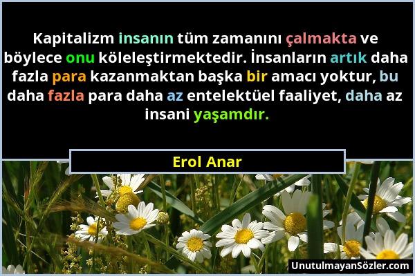 Erol Anar - Kapitalizm insanın tüm zamanını çalmakta ve böylece onu köleleştirmektedir. İnsanların artık daha fazla para kazanmaktan başka bir amacı y...