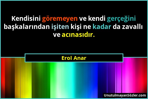 Erol Anar - Kendisini göremeyen ve kendi gerçeğini başkalarından işiten kişi ne kadar da zavallı ve acınasıdır....