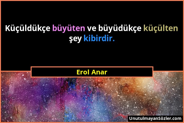 Erol Anar - Küçüldükçe büyüten ve büyüdükçe küçülten şey kibirdir....