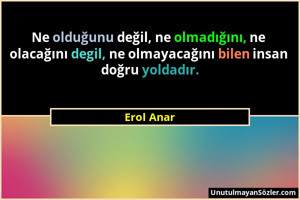 Erol Anar - Ne olduğunu değil, ne olmadığını, ne olacağını degil, ne olmayacağını bilen insan doğru yoldadır....