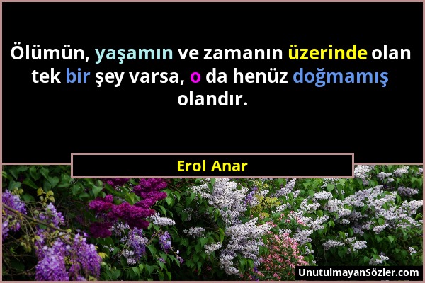 Erol Anar - Ölümün, yaşamın ve zamanın üzerinde olan tek bir şey varsa, o da henüz doğmamış olandır....