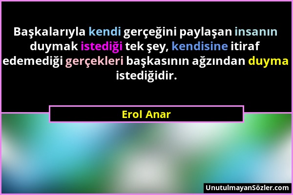 Erol Anar - Başkalarıyla kendi gerçeğini paylaşan insanın duymak istediği tek şey, kendisine itiraf edemediği gerçekleri başkasının ağzından duyma ist...