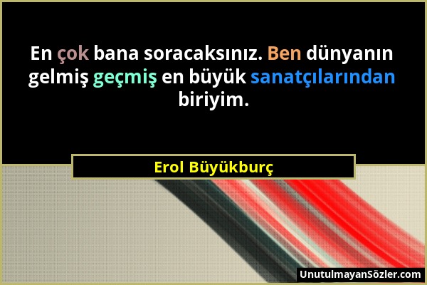 Erol Büyükburç - En çok bana soracaksınız. Ben dünyanın gelmiş geçmiş en büyük sanatçılarından biriyim....