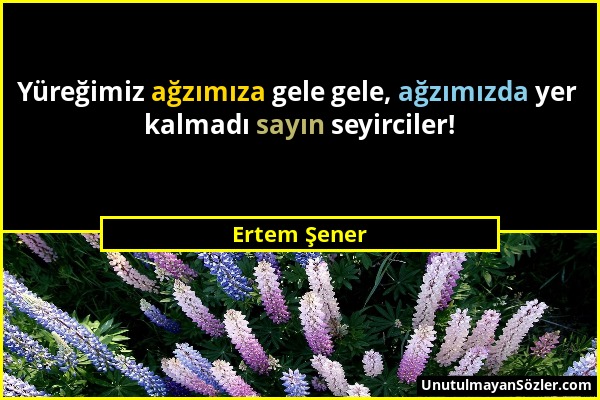 Ertem Şener - Yüreğimiz ağzımıza gele gele, ağzımızda yer kalmadı sayın seyirciler!...