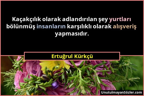 Ertuğrul Kürkçü - Kaçakçılık olarak adlandırılan şey yurtları bölünmüş insanların karşılıklı olarak alışveriş yapmasıdır....