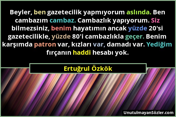 Ertuğrul Özkök - Beyler, ben gazetecilik yapmıyorum aslında. Ben cambazım cambaz. Cambazlık yapıyorum. Siz bilmezsiniz, benim hayatımın ancak yüzde 20...