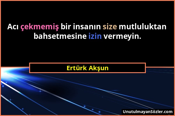 Ertürk Akşun - Acı çekmemiş bir insanın size mutluluktan bahsetmesine izin vermeyin....