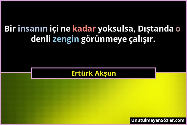 Ertürk Akşun - Bir insanın içi ne kadar yoksulsa, Dıştanda o denli zengin görünmeye çalışır....