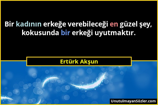 Ertürk Akşun - Bir kadının erkeğe verebileceği en güzel şey, kokusunda bir erkeği uyutmaktır....