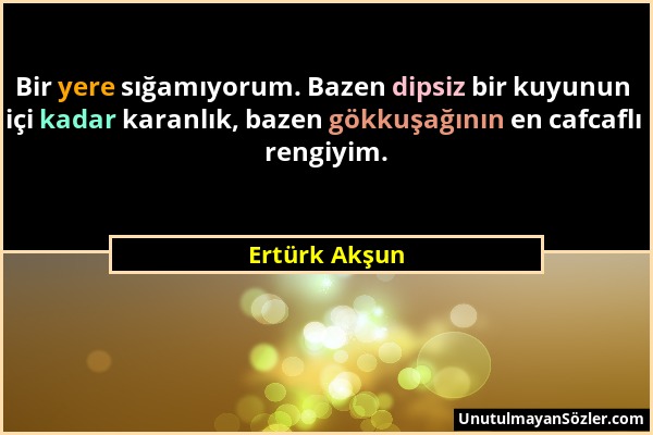 Ertürk Akşun - Bir yere sığamıyorum. Bazen dipsiz bir kuyunun içi kadar karanlık, bazen gökkuşağının en cafcaflı rengiyim....