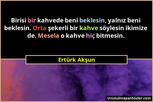 Ertürk Akşun - Birisi bir kahvede beni beklesin, yalnız beni beklesin. Orta şekerli bir kahve söylesin ikimize de. Mesela o kahve hiç bitmesin....