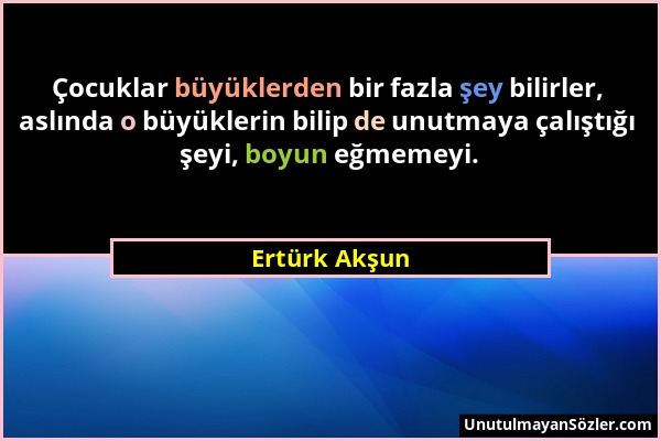 Ertürk Akşun - Çocuklar büyüklerden bir fazla şey bilirler, aslında o büyüklerin bilip de unutmaya çalıştığı şeyi, boyun eğmemeyi....