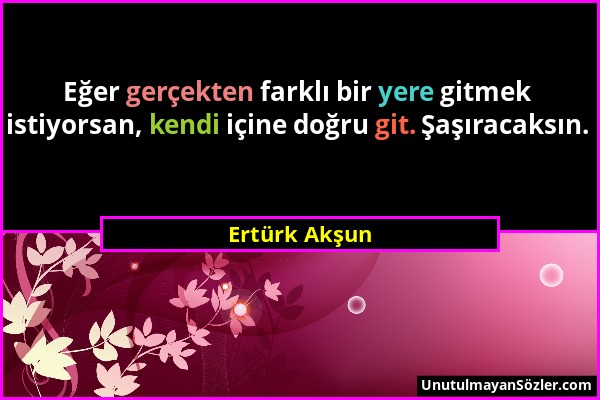 Ertürk Akşun - Eğer gerçekten farklı bir yere gitmek istiyorsan, kendi içine doğru git. Şaşıracaksın....