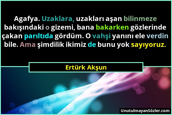 Ertürk Akşun - Agafya. Uzaklara, uzakları aşan bilinmeze bakışındaki o gizemi, bana bakarken gözlerinde çakan parıltıda gördüm. O vahşi yanını ele ver...