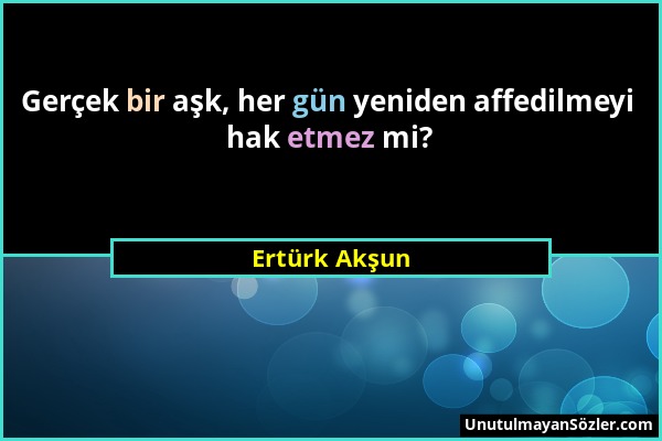 Ertürk Akşun - Gerçek bir aşk, her gün yeniden affedilmeyi hak etmez mi?...