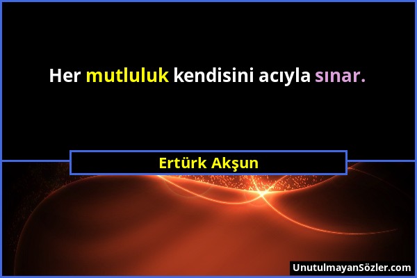 Ertürk Akşun - Her mutluluk kendisini acıyla sınar....