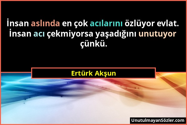 Ertürk Akşun - İnsan aslında en çok acılarını özlüyor evlat. İnsan acı çekmiyorsa yaşadığını unutuyor çünkü....