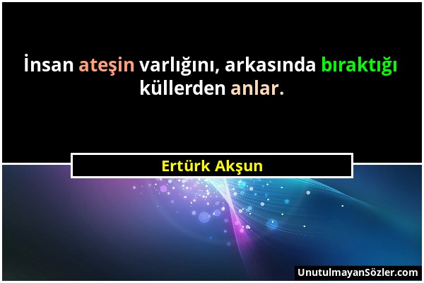 Ertürk Akşun - İnsan ateşin varlığını, arkasında bıraktığı küllerden anlar....