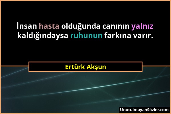 Ertürk Akşun - İnsan hasta olduğunda canının yalnız kaldığındaysa ruhunun farkına varır....