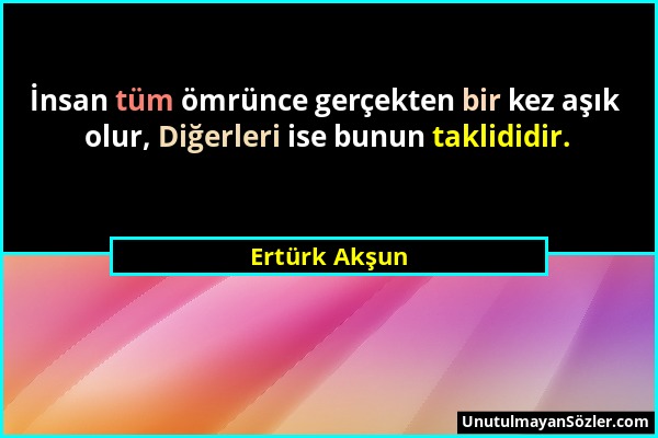 Ertürk Akşun - İnsan tüm ömrünce gerçekten bir kez aşık olur, Diğerleri ise bunun taklididir....