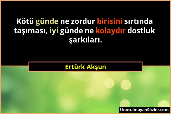 Ertürk Akşun - Kötü günde ne zordur birisini sırtında taşıması, iyi günde ne kolaydır dostluk şarkıları....