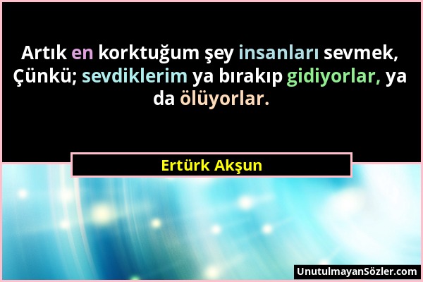 Ertürk Akşun - Artık en korktuğum şey insanları sevmek, Çünkü; sevdiklerim ya bırakıp gidiyorlar, ya da ölüyorlar....