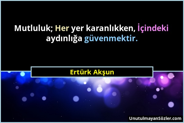 Ertürk Akşun - Mutluluk; Her yer karanlıkken, İçindeki aydınlığa güvenmektir....