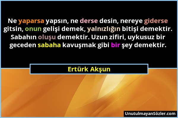 Ertürk Akşun - Ne yaparsa yapsın, ne derse desin, nereye giderse gitsin, onun gelişi demek, yalnızlığın bitişi demektir. Sabahın oluşu demektir. Uzun...