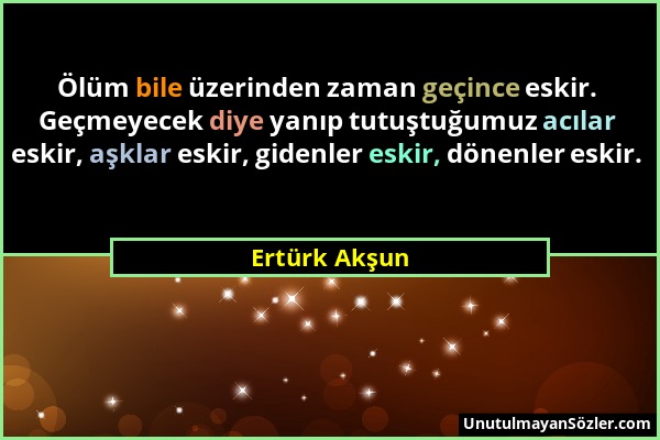 Ertürk Akşun - Ölüm bile üzerinden zaman geçince eskir. Geçmeyecek diye yanıp tutuştuğumuz acılar eskir, aşklar eskir, gidenler eskir, dönenler eskir....