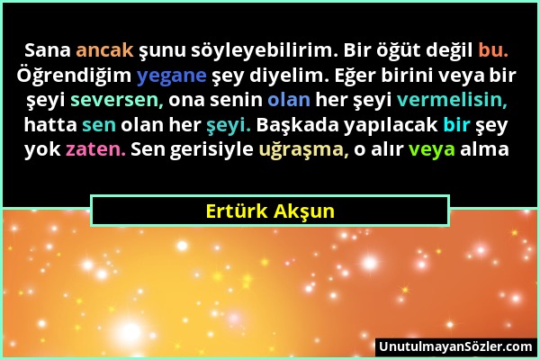 Ertürk Akşun - Sana ancak şunu söyleyebilirim. Bir öğüt değil bu. Öğrendiğim yegane şey diyelim. Eğer birini veya bir şeyi seversen, ona senin olan he...