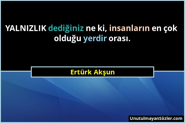 Ertürk Akşun - YALNIZLIK dediğiniz ne ki, insanların en çok olduğu yerdir orası....