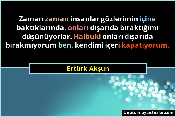 Ertürk Akşun - Zaman zaman insanlar gözlerimin içine baktıklarında, onları dışarıda bıraktığımı düşünüyorlar. Halbuki onları dışarıda bırakmıyorum ben...