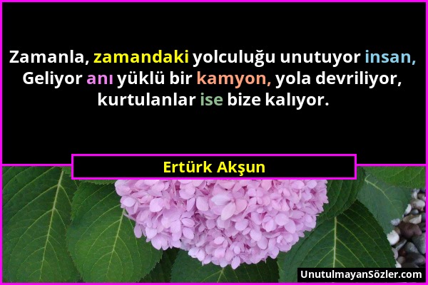 Ertürk Akşun - Zamanla, zamandaki yolculuğu unutuyor insan, Geliyor anı yüklü bir kamyon, yola devriliyor, kurtulanlar ise bize kalıyor....