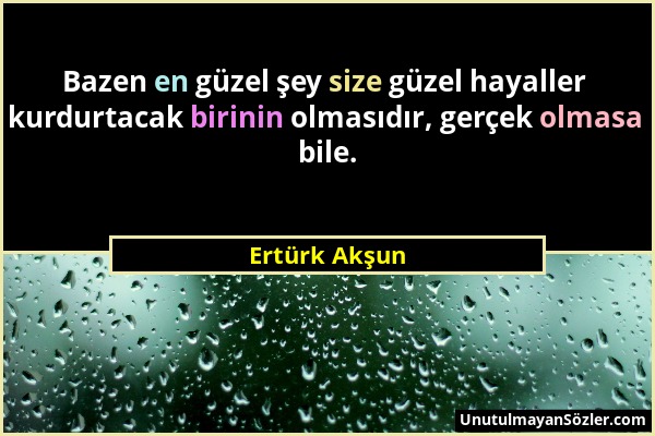 Ertürk Akşun - Bazen en güzel şey size güzel hayaller kurdurtacak birinin olmasıdır, gerçek olmasa bile....