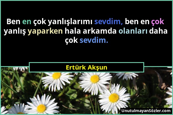 Ertürk Akşun - Ben en çok yanlışlarımı sevdim, ben en çok yanlış yaparken hala arkamda olanları daha çok sevdim....